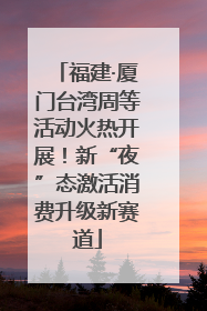 福建·厦门台湾周等活动火热开展！新“夜”态激活消费升级新赛道